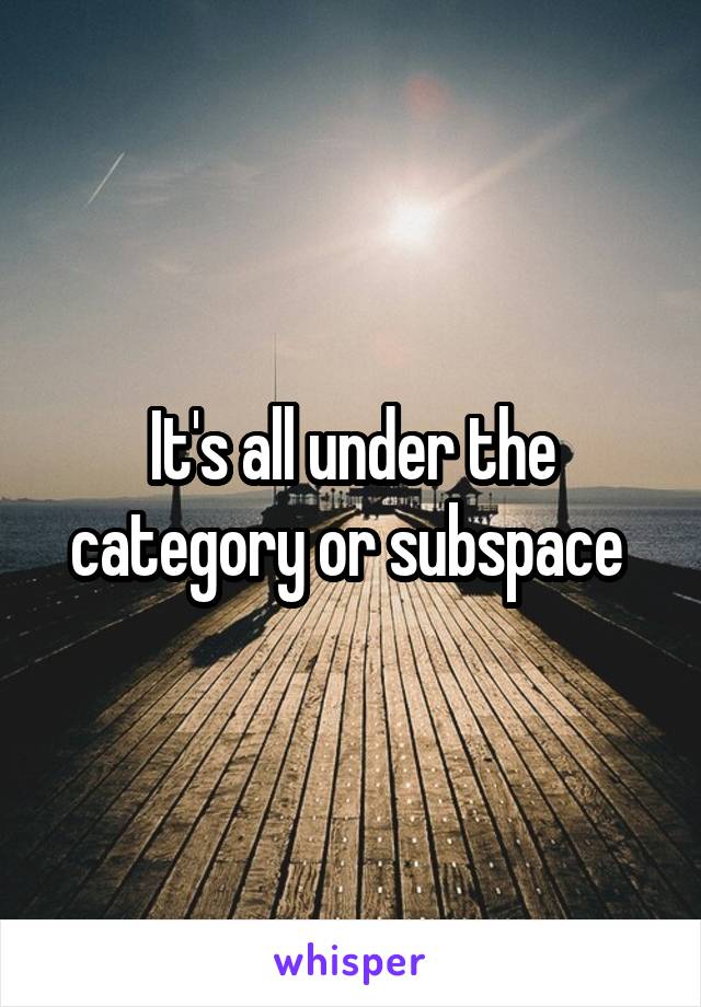 It's all under the category or subspace 