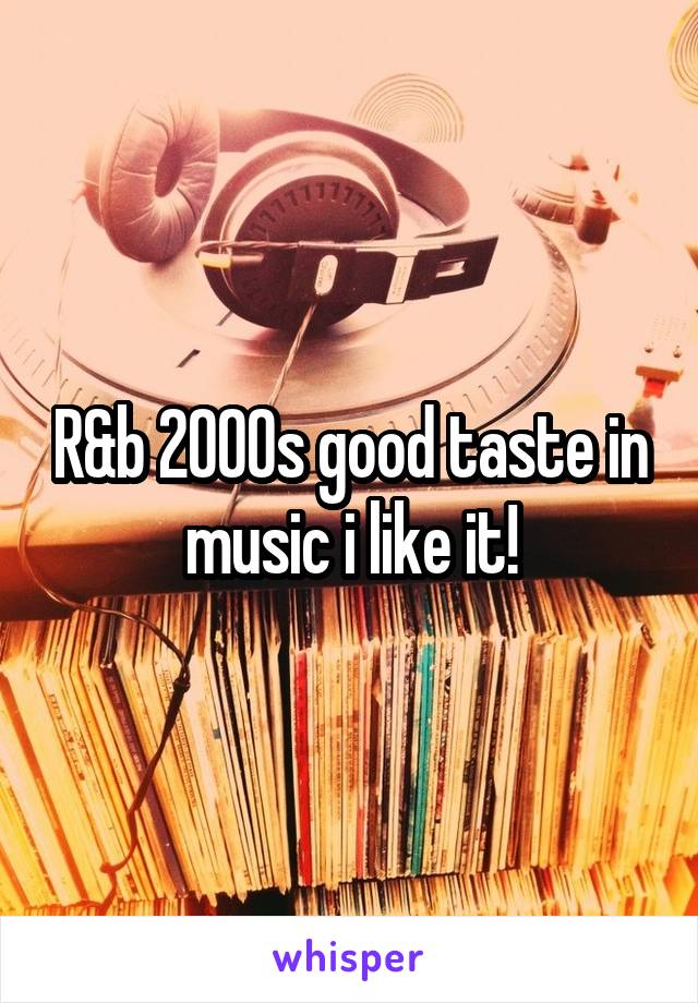 R&b 2000s good taste in music i like it!