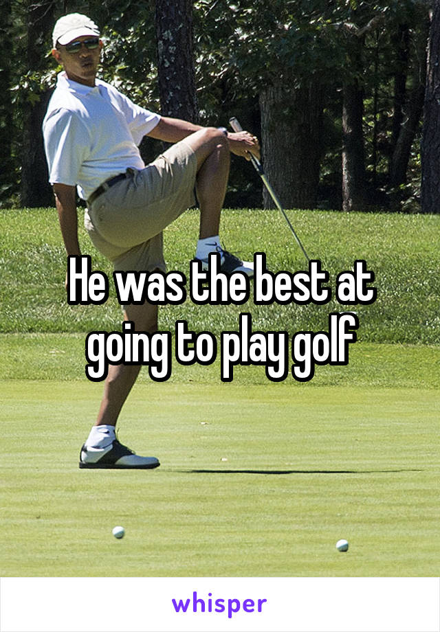 He was the best at going to play golf