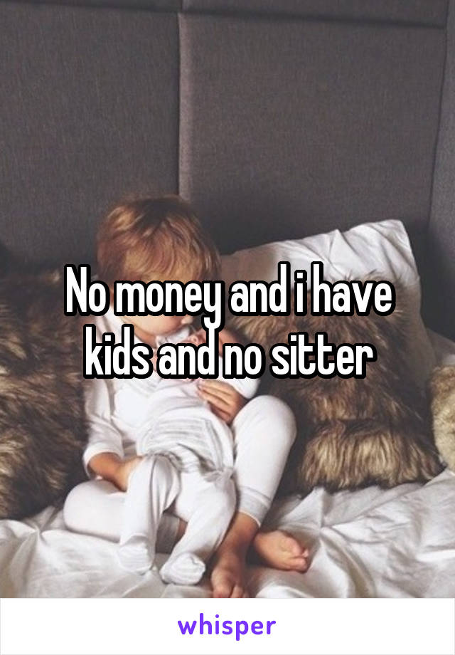 No money and i have kids and no sitter