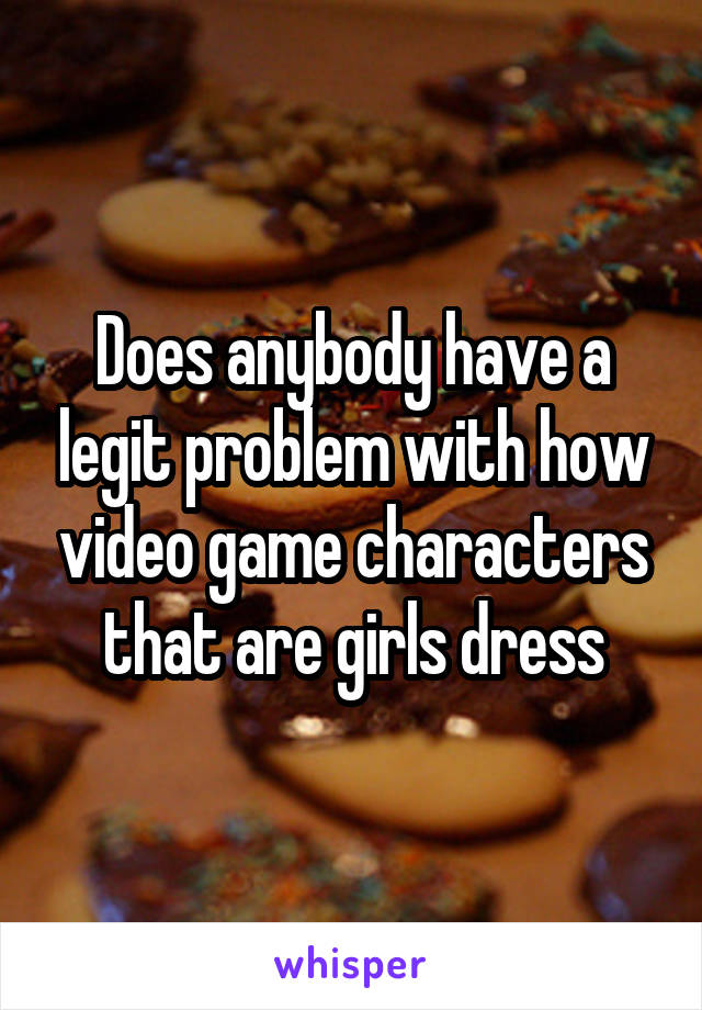 Does anybody have a legit problem with how video game characters that are girls dress