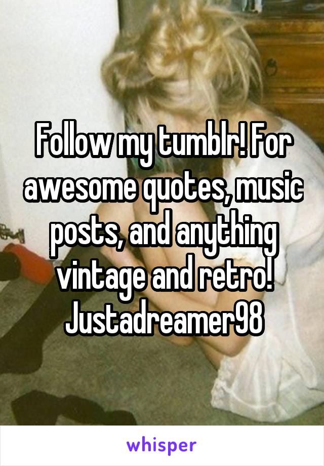 Follow my tumblr! For awesome quotes, music posts, and anything vintage and retro! Justadreamer98