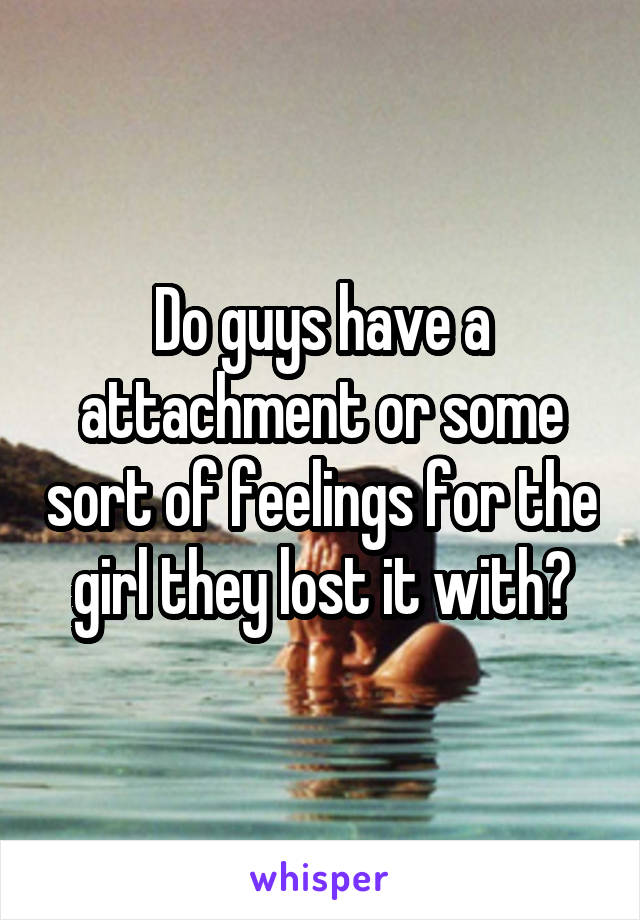 Do guys have a attachment or some sort of feelings for the girl they lost it with?