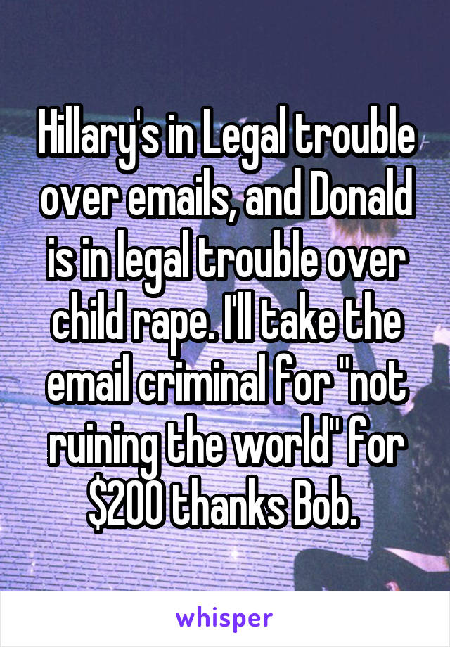 Hillary's in Legal trouble over emails, and Donald is in legal trouble over child rape. I'll take the email criminal for "not ruining the world" for $200 thanks Bob. 