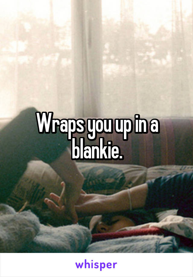 Wraps you up in a blankie.