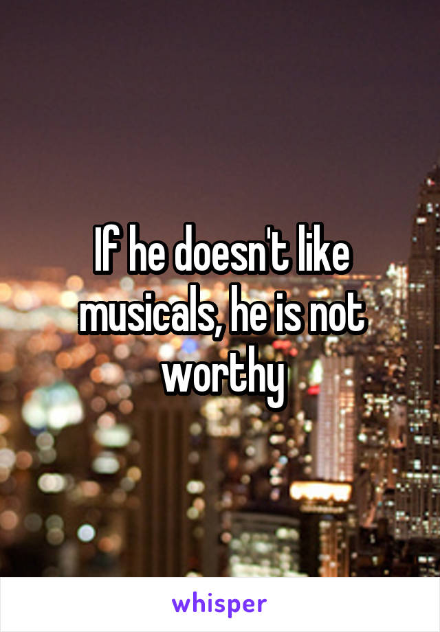 If he doesn't like musicals, he is not worthy
