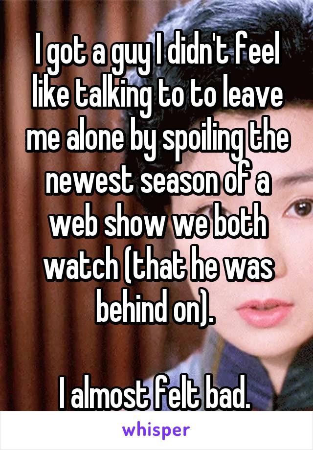 I got a guy I didn't feel like talking to to leave me alone by spoiling the newest season of a web show we both watch (that he was behind on). 

I almost felt bad. 