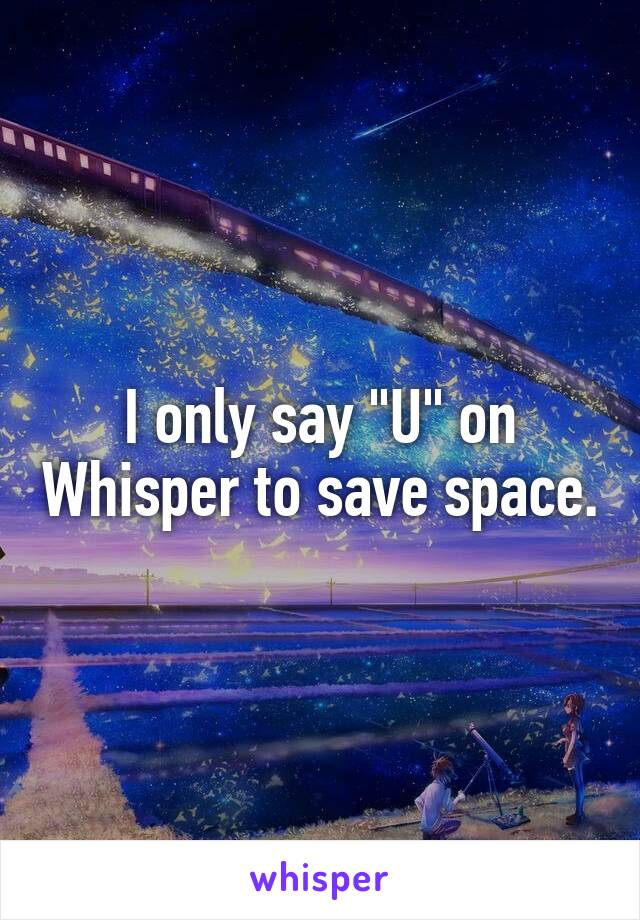 I only say "U" on Whisper to save space.