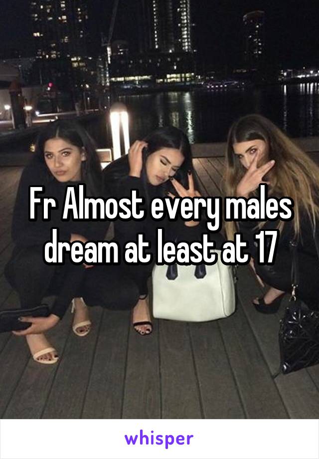 Fr Almost every males dream at least at 17