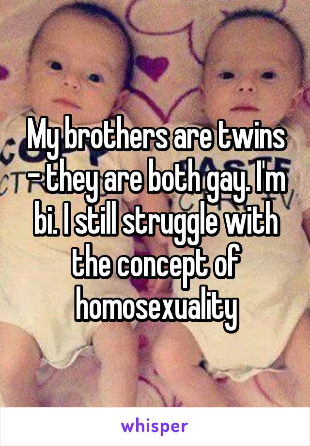 My brothers are twins - they are both gay. I'm bi. I still struggle with the concept of homosexuality