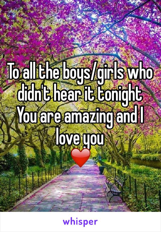 To all the boys/girls who didn't hear it tonight
You are amazing and I love you
❤️