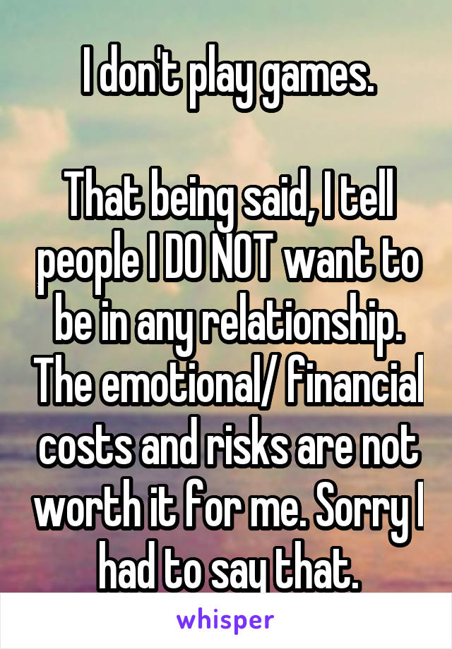 I don't play games.

That being said, I tell people I DO NOT want to be in any relationship. The emotional/ financial costs and risks are not worth it for me. Sorry I had to say that.
