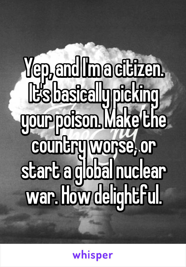 Yep, and I'm a citizen. It's basically picking your poison. Make the country worse, or start a global nuclear war. How delightful.