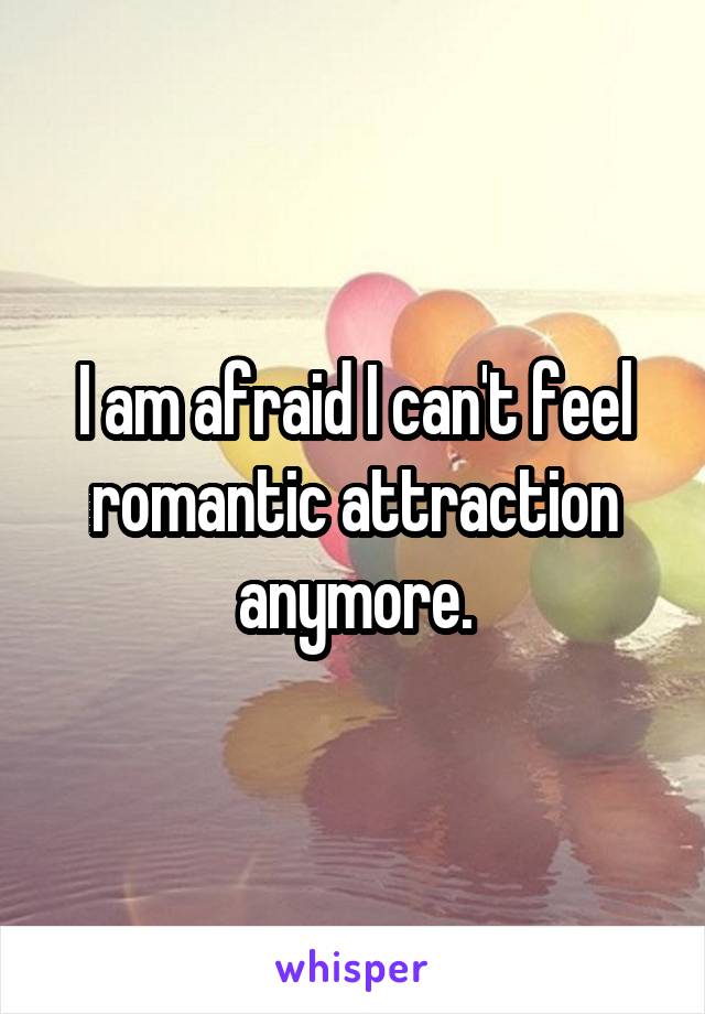 I am afraid I can't feel romantic attraction anymore.