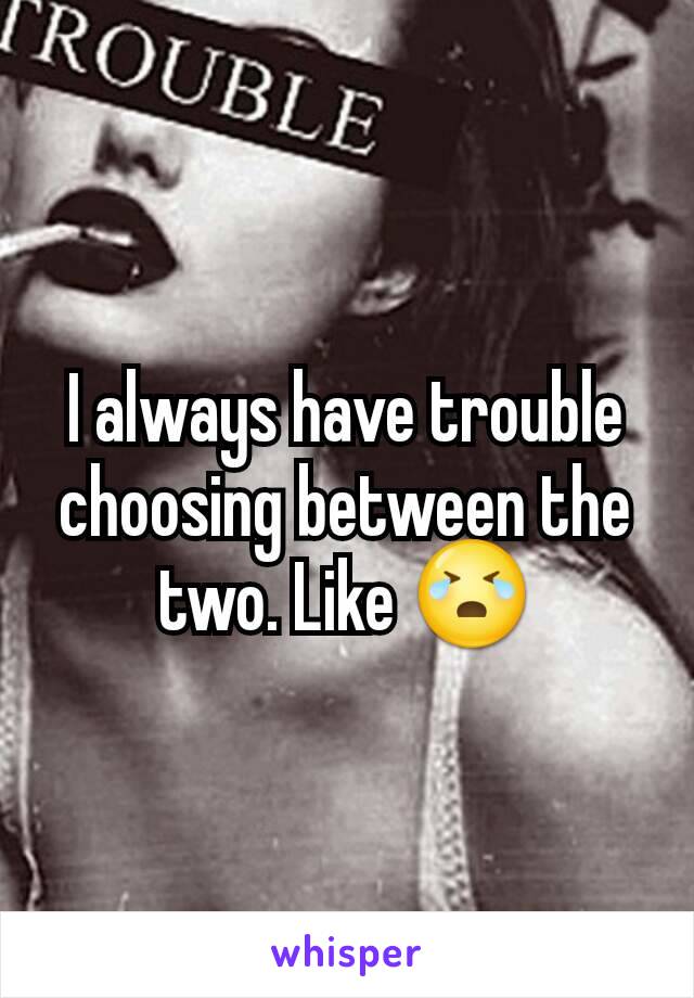 I always have trouble choosing between the two. Like 😭
