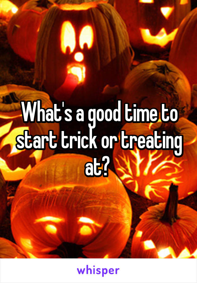 What's a good time to start trick or treating at? 
