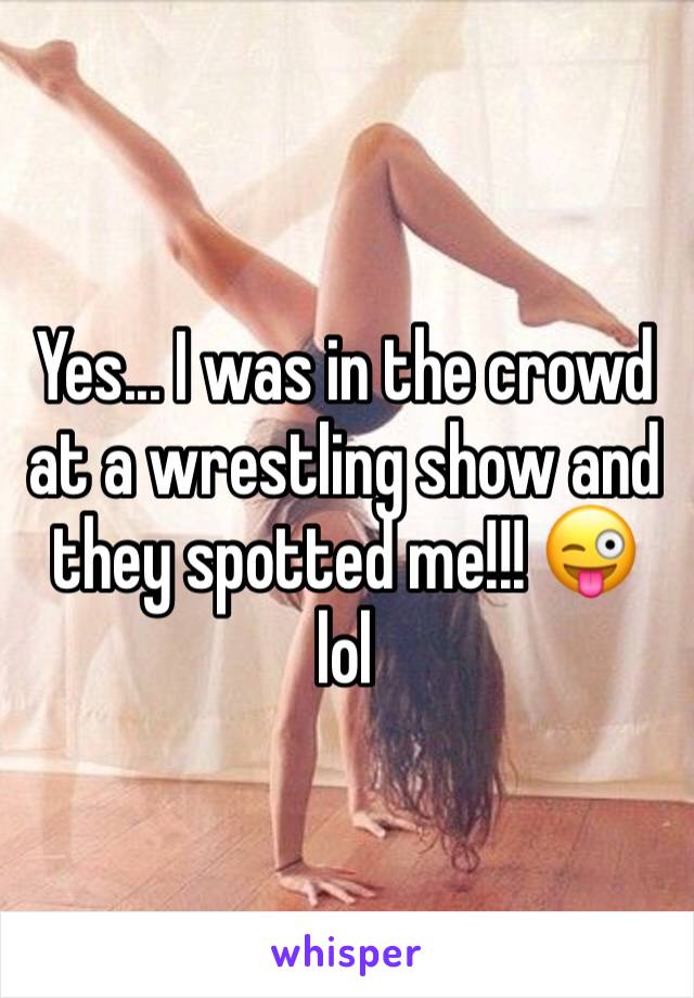 Yes... I was in the crowd at a wrestling show and they spotted me!!! 😜 lol