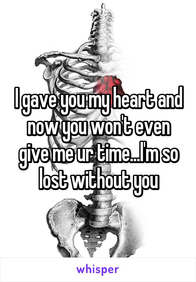I gave you my heart and now you won't even give me ur time...I'm so lost without you