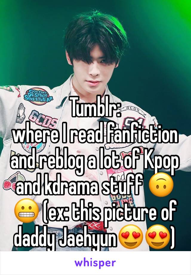 


Tumblr: 
where I read fanfiction and reblog a lot of Kpop and kdrama stuff 🙃😬 (ex: this picture of daddy Jaehyun😍😍) 
