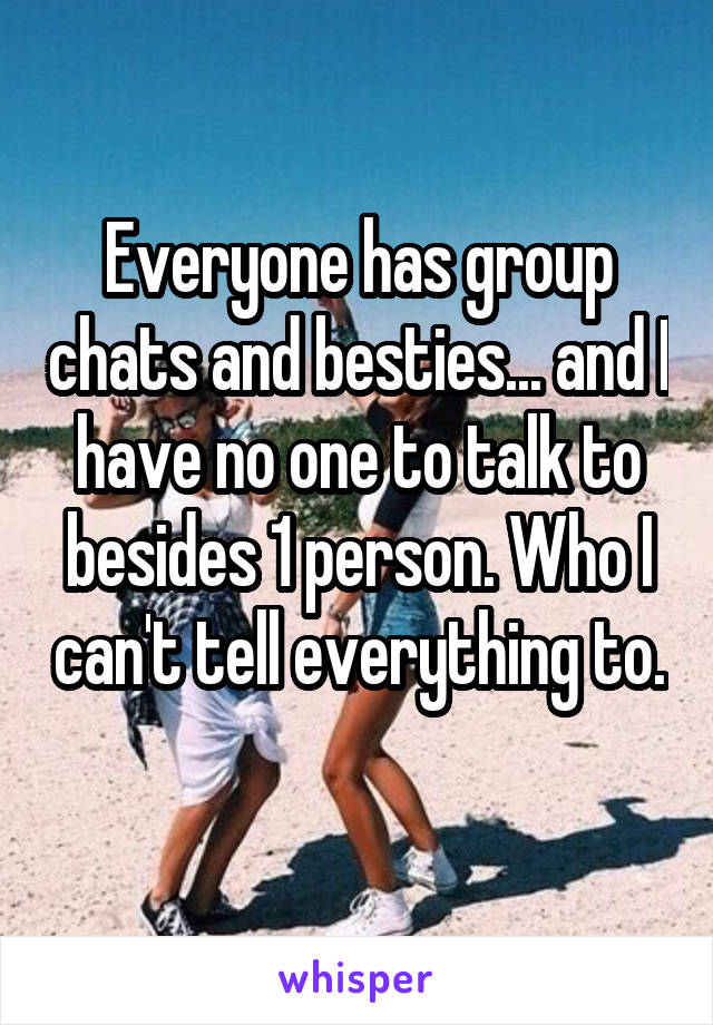 Everyone has group chats and besties... and I have no one to talk to besides 1 person. Who I can't tell everything to. 