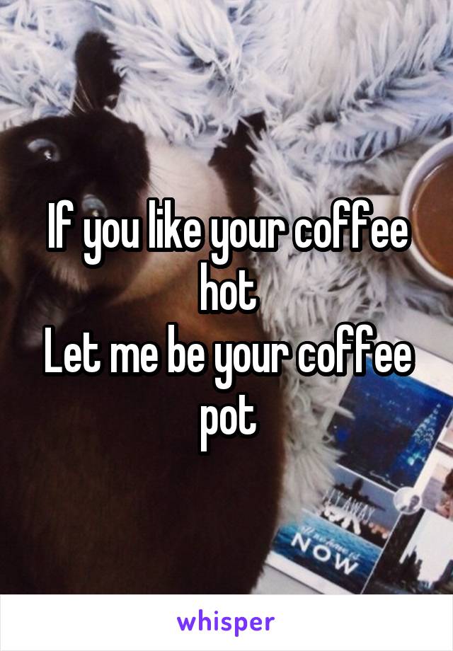 If you like your coffee hot
Let me be your coffee pot