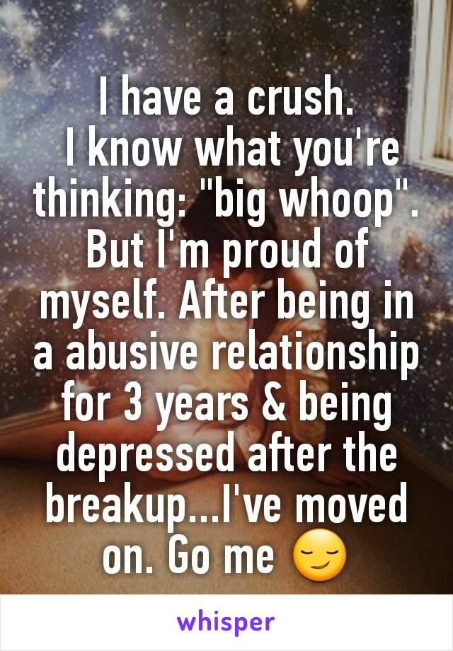 I have a crush.
 I know what you're thinking: "big whoop". But I'm proud of myself. After being in a abusive relationship for 3 years & being depressed after the breakup...I've moved on. Go me 😏