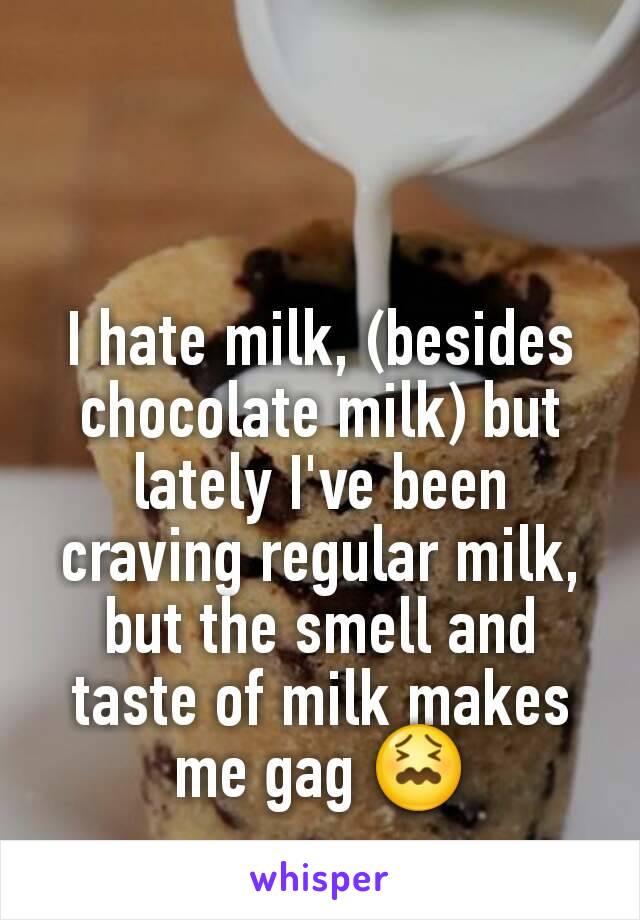 I hate milk, (besides chocolate milk) but lately I've been craving regular milk, but the smell and taste of milk makes me gag 😖