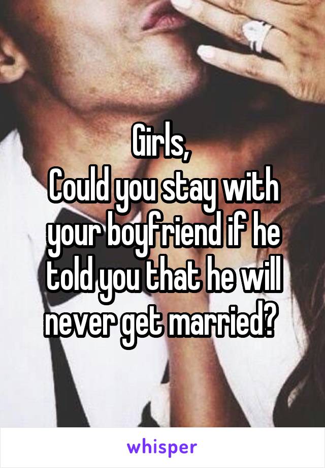 Girls, 
Could you stay with your boyfriend if he told you that he will never get married? 