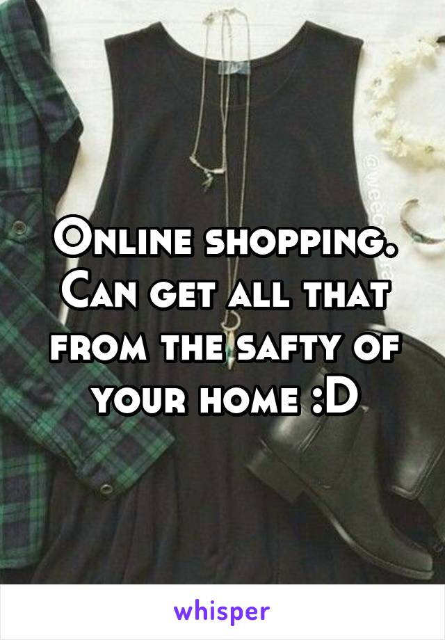 Online shopping. Can get all that from the safty of your home :D