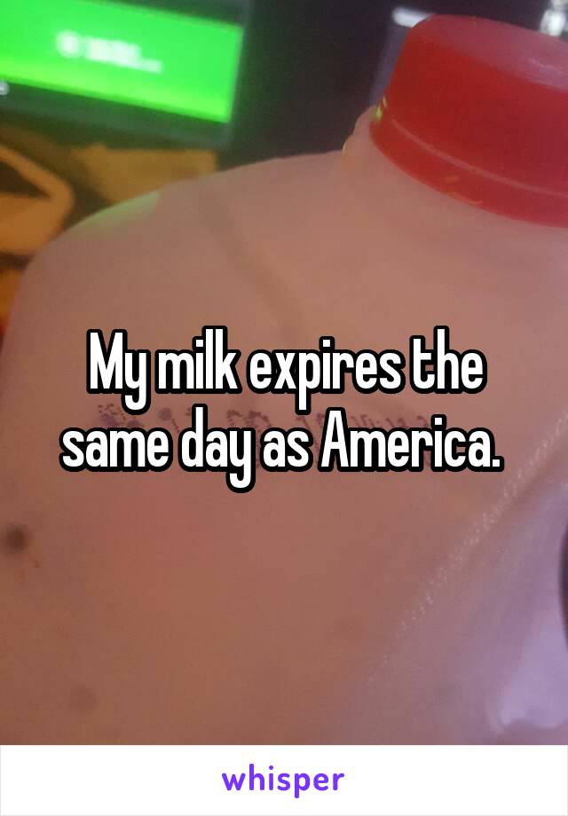 My milk expires the same day as America. 