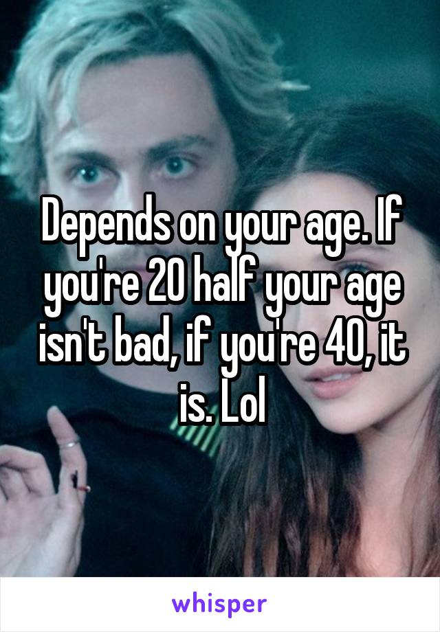 Depends on your age. If you're 20 half your age isn't bad, if you're 40, it is. Lol