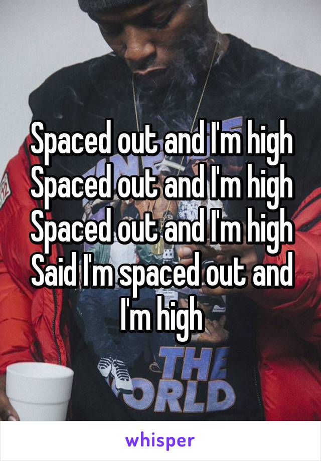 Spaced out and I'm high Spaced out and I'm high Spaced out and I'm high
Said I'm spaced out and I'm high