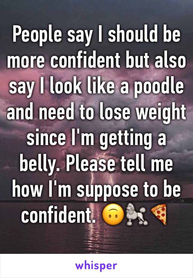 People say I should be more confident but also say I look like a poodle and need to lose weight since I'm getting a belly. Please tell me how I'm suppose to be confident. 🙃🐩🍕