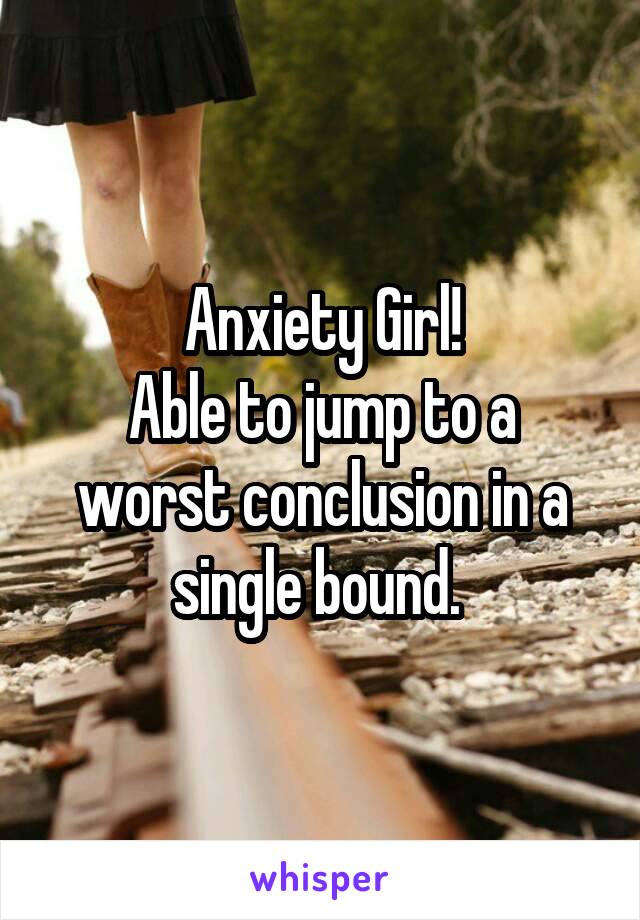 Anxiety Girl!
Able to jump to a worst conclusion in a single bound. 