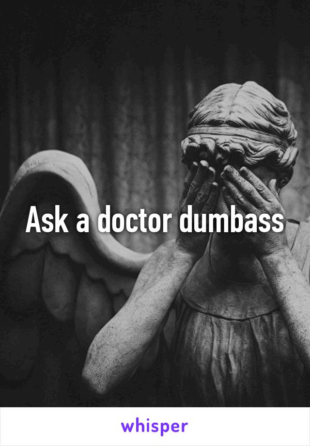 Ask a doctor dumbass