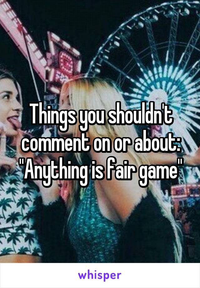 Things you shouldn't comment on or about:
"Anything is fair game"