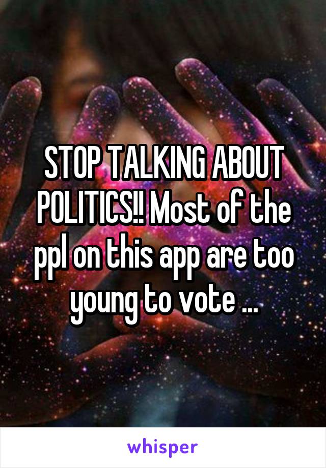 STOP TALKING ABOUT POLITICS!! Most of the ppl on this app are too young to vote ...
