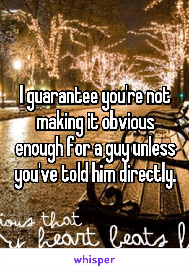 I guarantee you're not making it obvious enough for a guy unless you've told him directly.