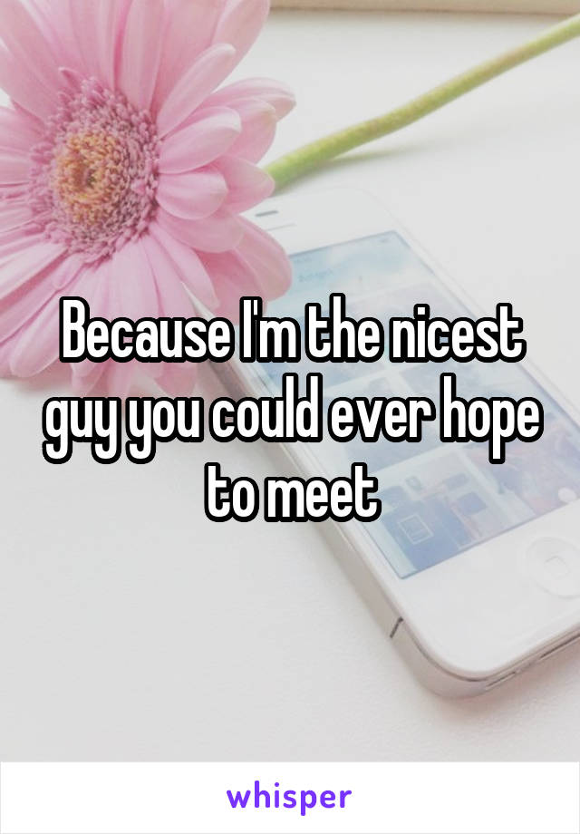 Because I'm the nicest guy you could ever hope to meet