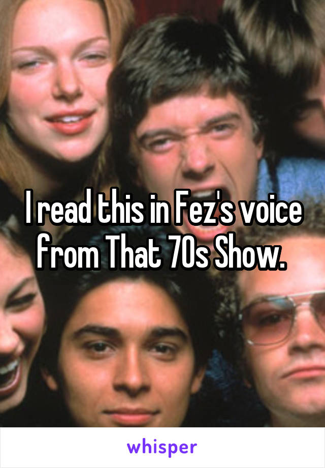 I read this in Fez's voice from That 70s Show. 