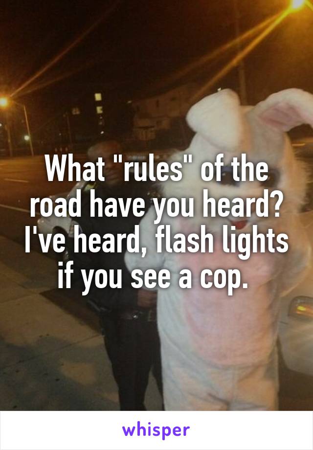 What "rules" of the road have you heard? I've heard, flash lights if you see a cop. 