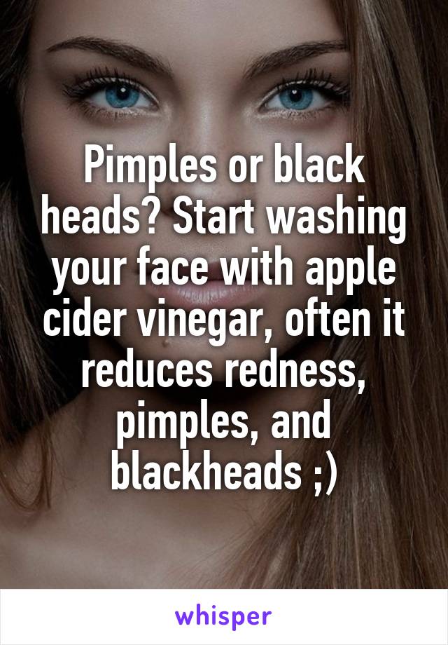 Pimples or black heads? Start washing your face with apple cider vinegar, often it reduces redness, pimples, and blackheads ;)