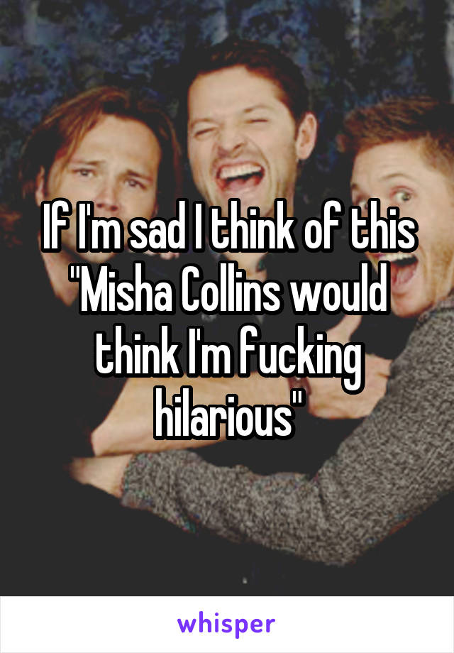 If I'm sad I think of this
"Misha Collins would think I'm fucking hilarious"