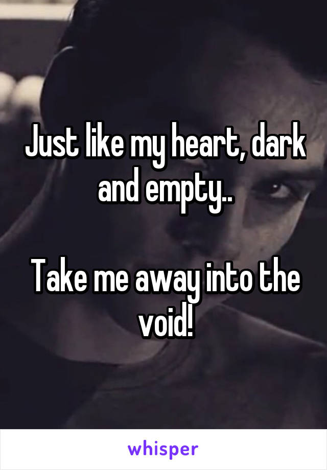Just like my heart, dark and empty..

Take me away into the void!