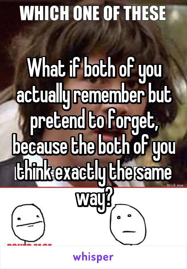 What if both of you actually remember but pretend to forget, because the both of you think exactly the same way?