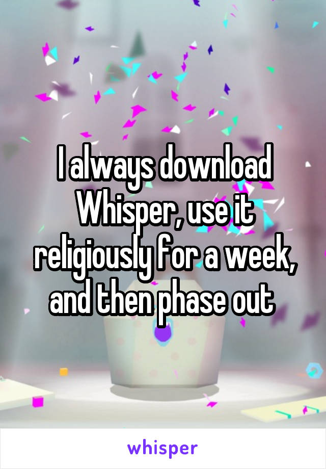 I always download Whisper, use it religiously for a week, and then phase out 