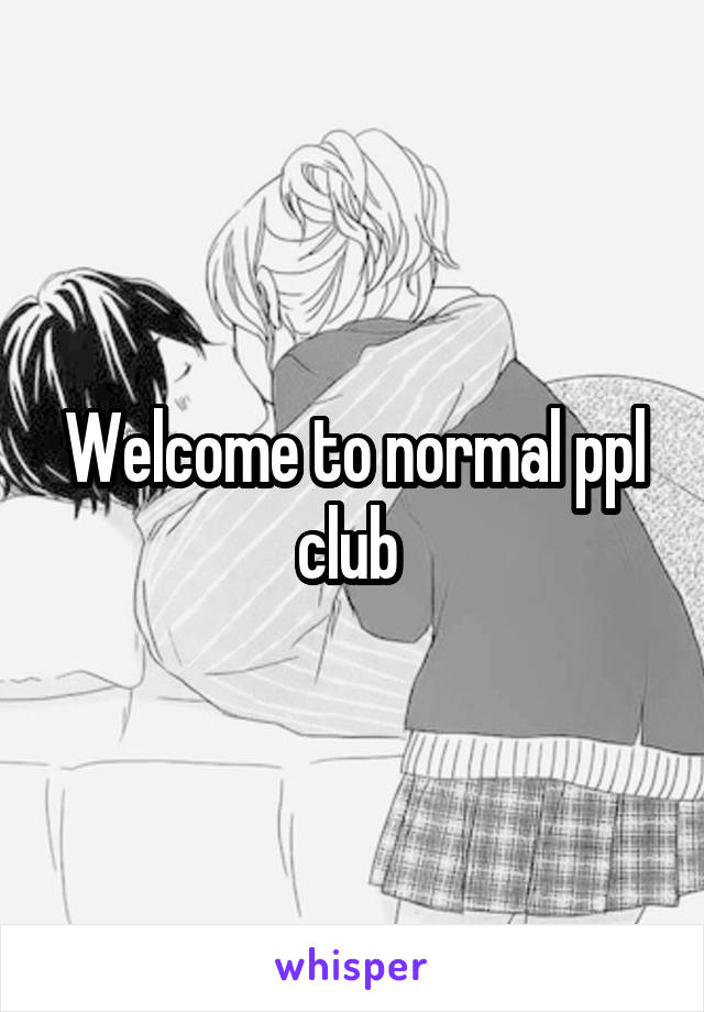 Welcome to normal ppl club 