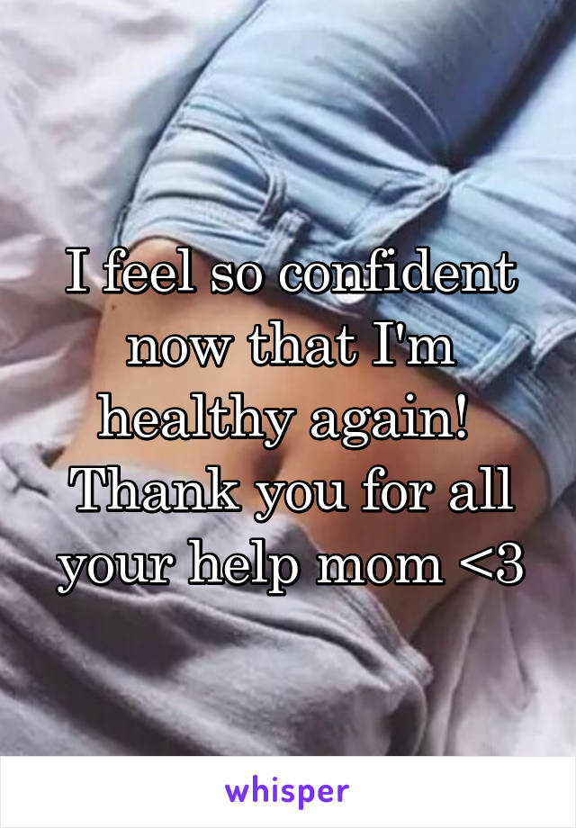 I feel so confident now that I'm healthy again! 
Thank you for all your help mom <3