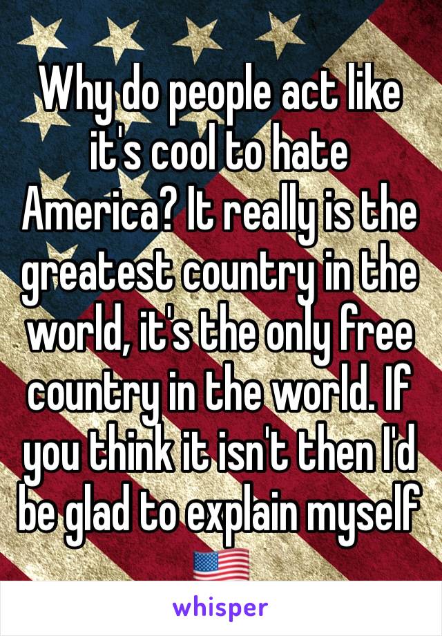 Why do people act like it's cool to hate America? It really is the greatest country in the world, it's the only free country in the world. If you think it isn't then I'd be glad to explain myself 🇺🇸