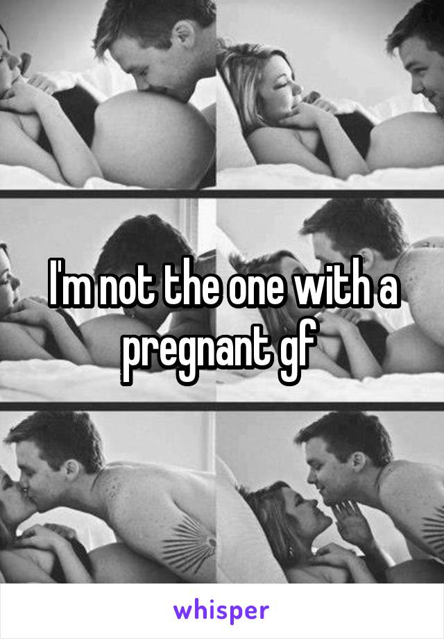 I'm not the one with a pregnant gf 